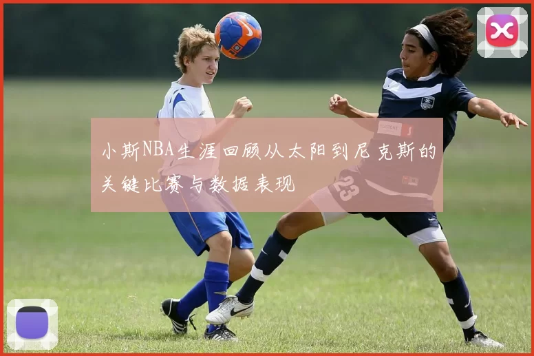 小斯NBA生涯回顾从太阳到尼克斯的关键比赛与数据表现