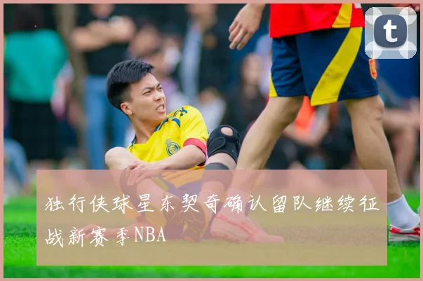 独行侠球星东契奇确认留队继续征战新赛季NBA