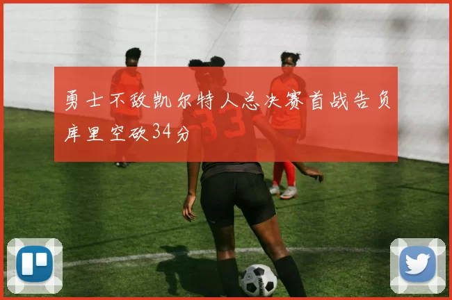 勇士不敌凯尔特人总决赛首战告负库里空砍34分