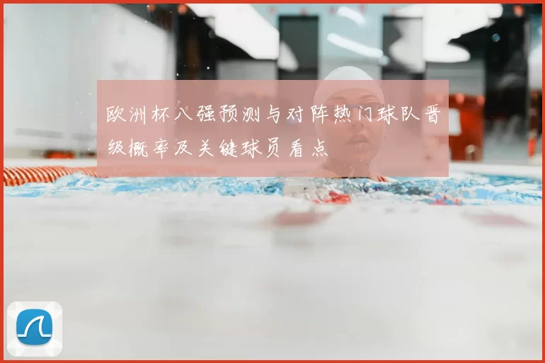 欧洲杯八强预测与对阵热门球队晋级概率及关键球员看点