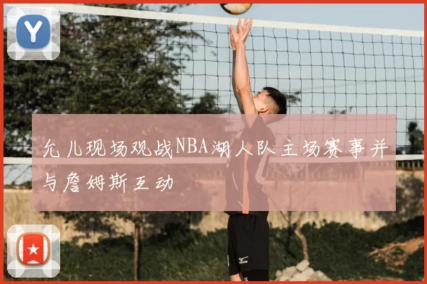 允儿现场观战NBA湖人队主场赛事并与詹姆斯互动