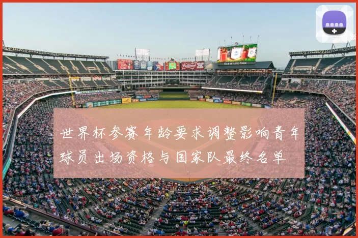 世界杯参赛年龄要求调整影响青年球员出场资格与国家队最终名单