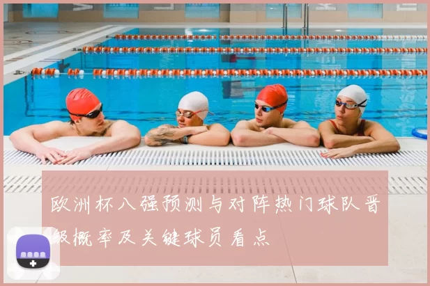 欧洲杯八强预测与对阵热门球队晋级概率及关键球员看点