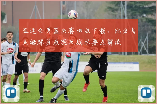 亚运会男篮决赛回放下载、比分与关键球员表现及战术要点解读