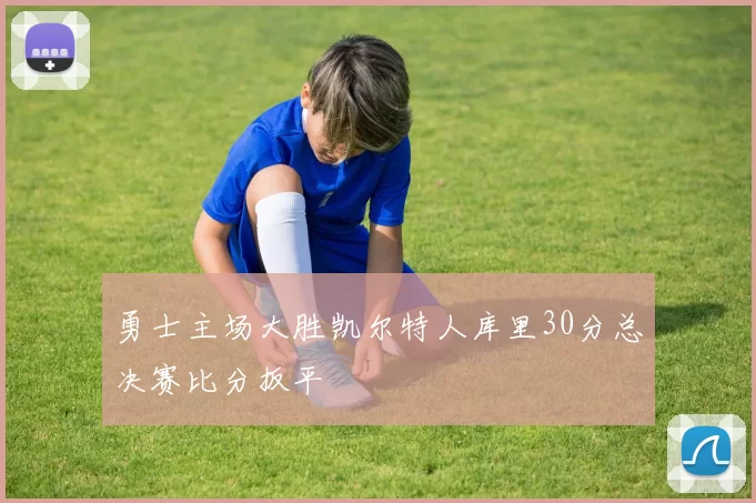 勇士主场大胜凯尔特人库里30分总决赛比分扳平