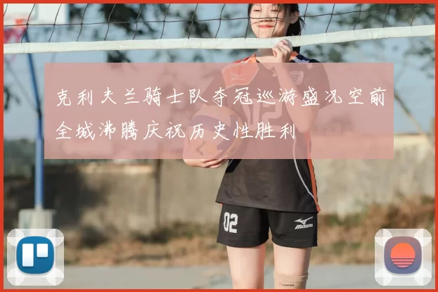 克利夫兰骑士队夺冠巡游盛况空前全城沸腾庆祝历史性胜利