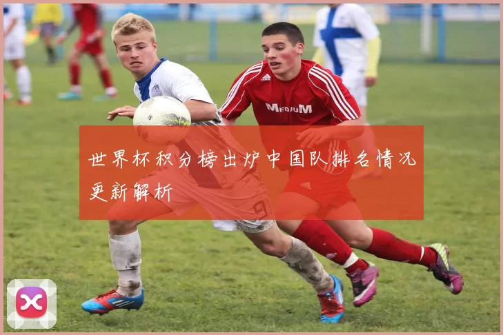 世界杯积分榜出炉中国队排名情况更新解析