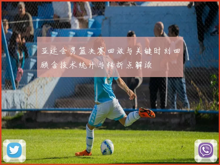 亚运会男篮决赛回放与关键时刻回顾含技术统计与转折点解读