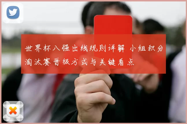 世界杯八强出线规则详解 小组积分淘汰赛晋级方式与关键看点