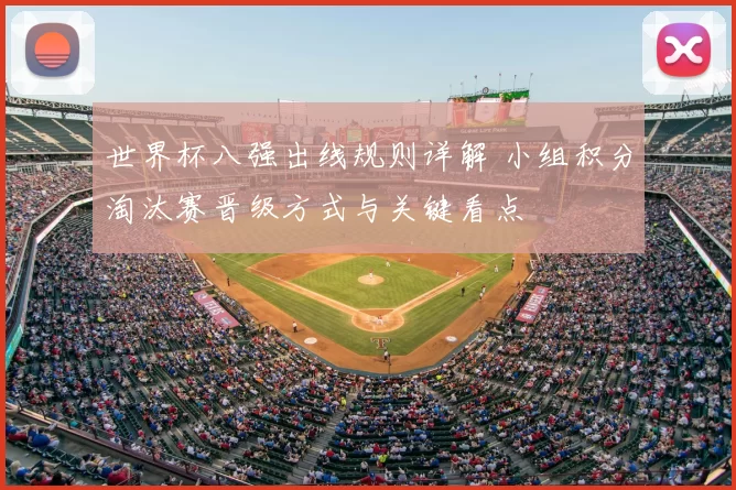 世界杯八强出线规则详解 小组积分淘汰赛晋级方式与关键看点