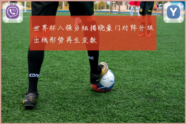 世界杯八强分组揭晓豪门对阵升级出线形势再生变数