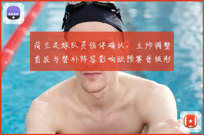 荷兰足球队员伤停确认,主帅调整首发与替补阵容影响欧预赛晋级形势