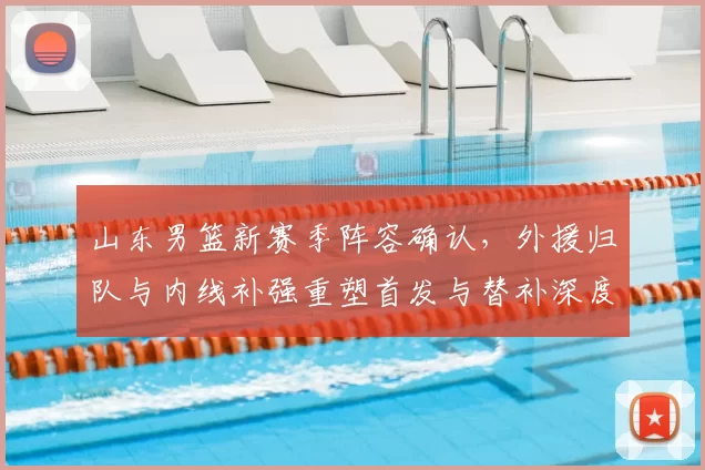 山东男篮新赛季阵容确认，外援归队与内线补强重塑首发与替补深度