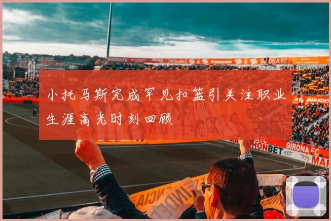 小托马斯完成罕见扣篮引关注职业生涯高光时刻回顾