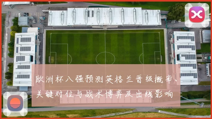 欧洲杯八强预测英格兰晋级概率、关键对位与战术博弈及出线影响