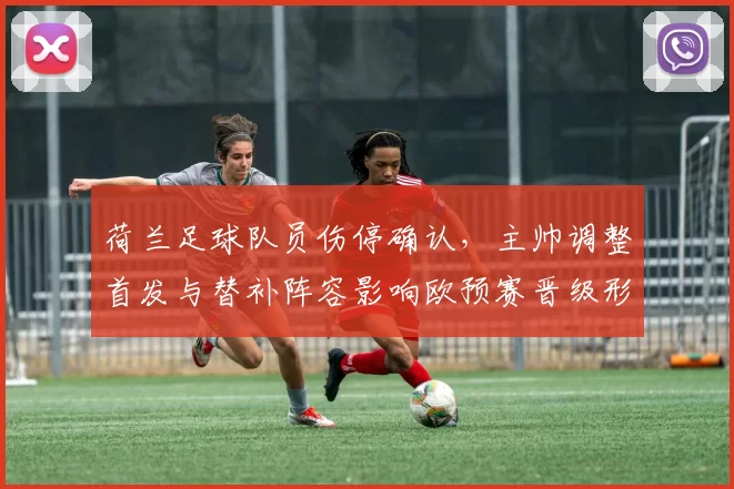 荷兰足球队员伤停确认，主帅调整首发与替补阵容影响欧预赛晋级形势