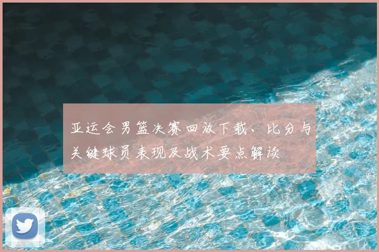 亚运会男篮决赛回放下载、比分与关键球员表现及战术要点解读
