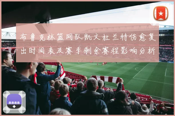 布鲁克林篮网队凯文杜兰特伤愈复出时间表及赛季剩余赛程影响分析