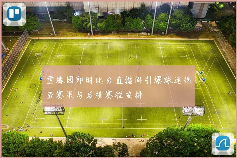 雪缘园即时比分直播间引爆球迷热查赛果与后续赛程安排