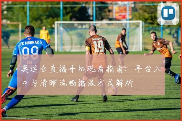 奥运会直播手机观看指南:平台入口与清晰流畅播放方式解析