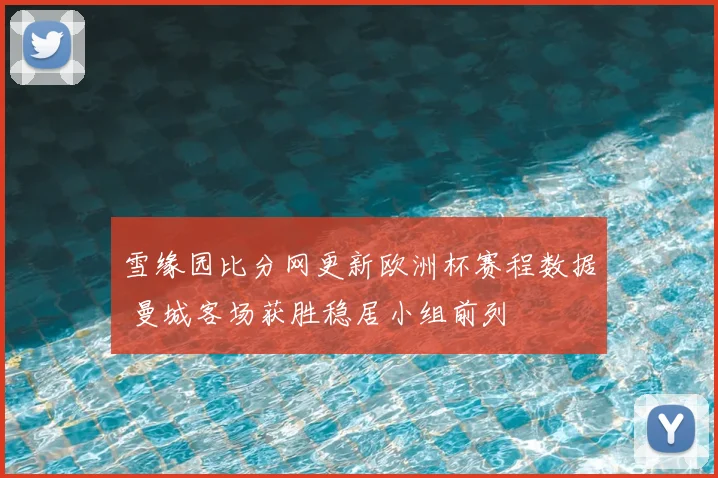 雪缘园比分网更新欧洲杯赛程数据 曼城客场获胜稳居小组前列