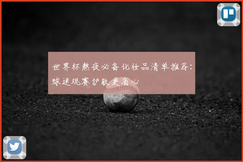 世界杯熬夜必备化妆品清单推荐：球迷观赛护肤更省心