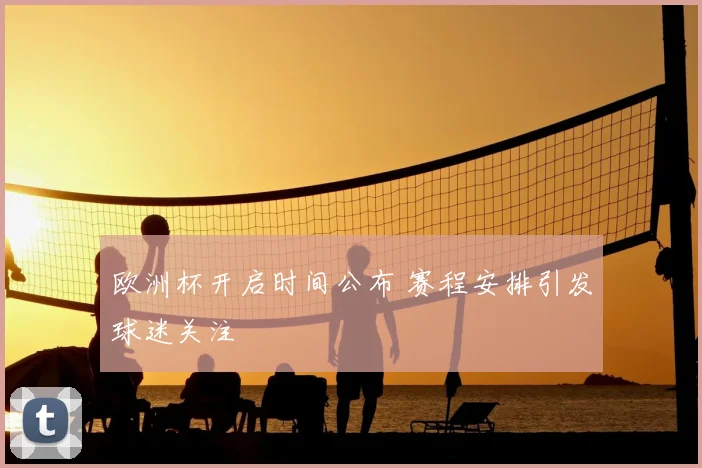 欧洲杯开启时间公布 赛程安排引发球迷关注