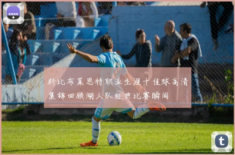 科比布莱恩特职业生涯十佳球高清集锦回顾湖人队经典比赛瞬间