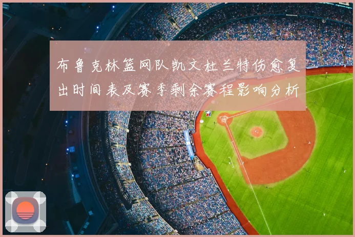 布鲁克林篮网队凯文杜兰特伤愈复出时间表及赛季剩余赛程影响分析