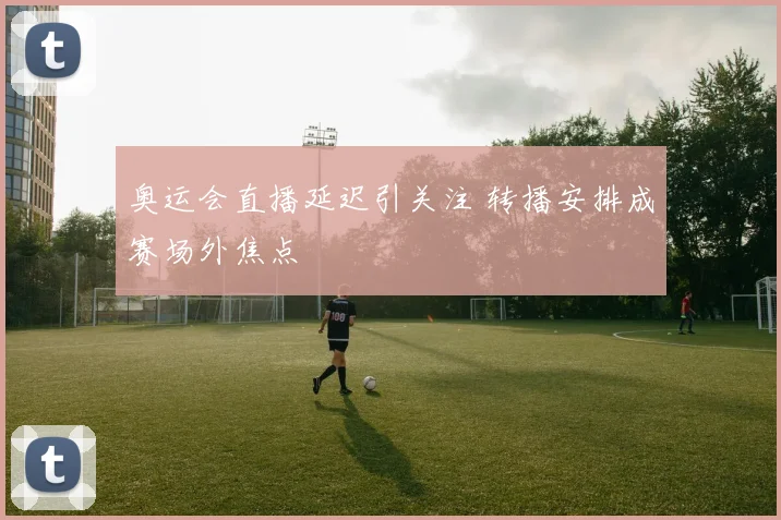 奥运会直播延迟引关注 转播安排成赛场外焦点