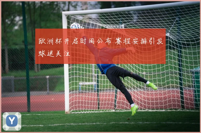 欧洲杯开启时间公布 赛程安排引发球迷关注
