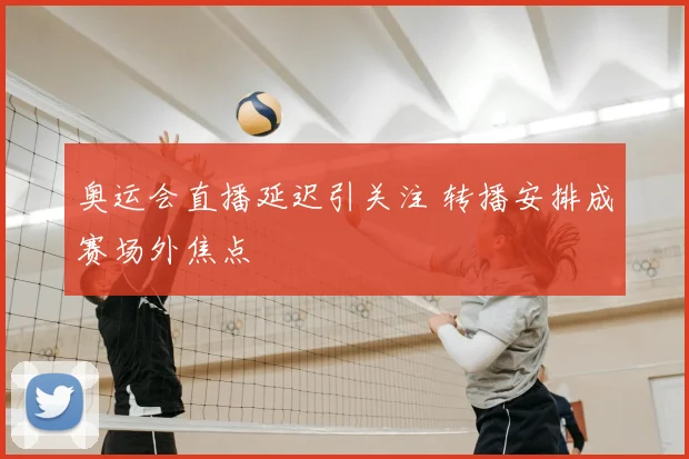 奥运会直播延迟引关注 转播安排成赛场外焦点
