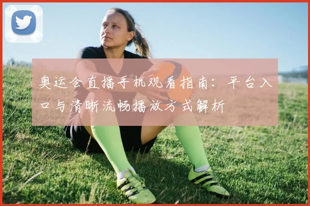 奥运会直播手机观看指南：平台入口与清晰流畅播放方式解析