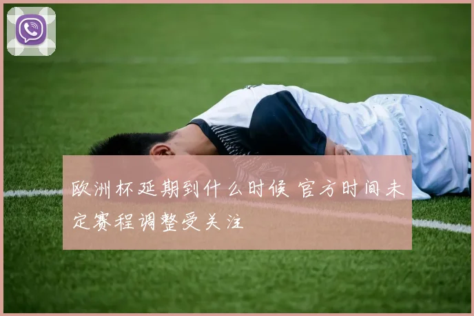 欧洲杯延期到什么时候 官方时间未定赛程调整受关注