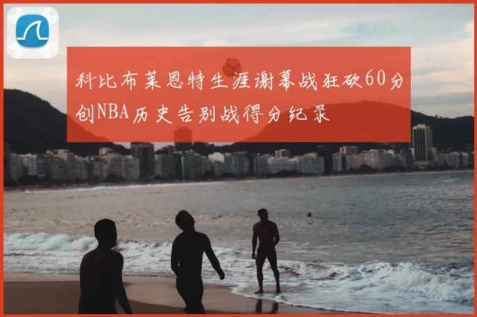 科比布莱恩特生涯谢幕战狂砍60分创NBA历史告别战得分纪录