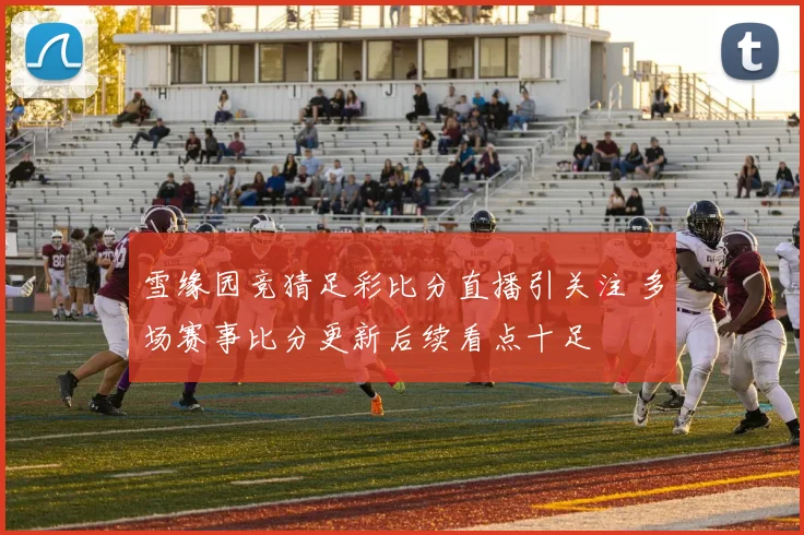 雪缘园竞猜足彩比分直播引关注 多场赛事比分更新后续看点十足